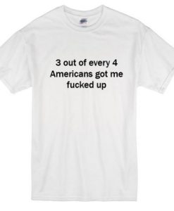 3 Out Every 4 Americans Got Me Fucked Up T-Shirt THD