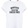 Whatever Im Getting Cheese Fries T-shirt THD