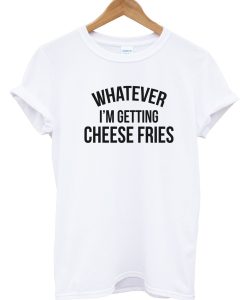 Whatever Im Getting Cheese Fries T-shirt THD