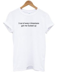 3 Out Of Every 4 Americans Got Me Fucked Up T-shirt ch