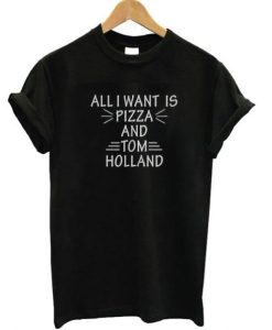 All I Want Is Pizza And Tom Holland T-Shirt ch