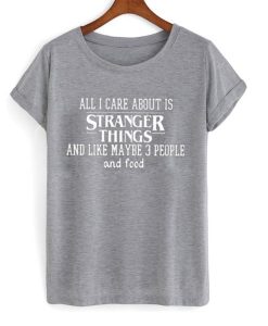 all i care about is stranger things and like maybe 3 people and food tshirt ch